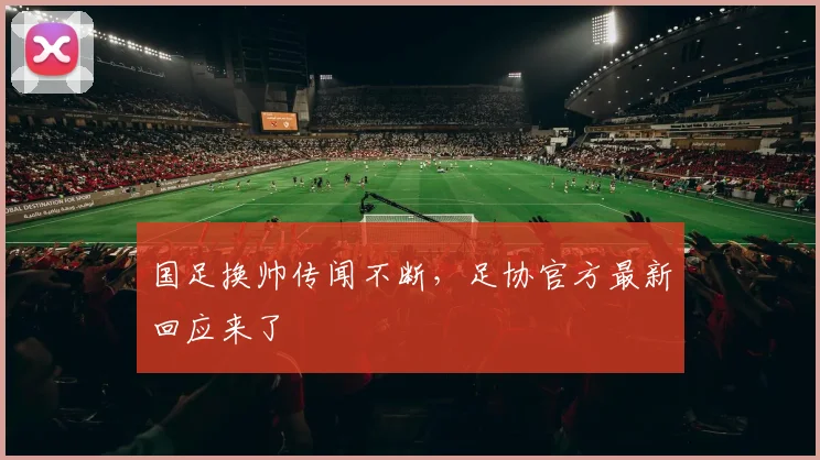 国足换帅传闻不断，足协官方最新回应来了