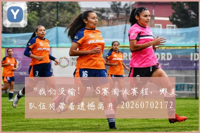 “我们没输！”S赛淘汰赛程，哪支队伍将带着遗憾离开_20260702172655