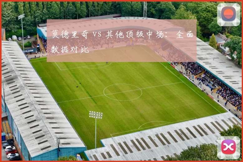 莫德里奇 vs 其他顶级中场：全面数据对比
