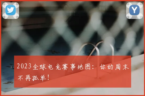 2023全球电竞赛事地图：你的周末不再孤单！