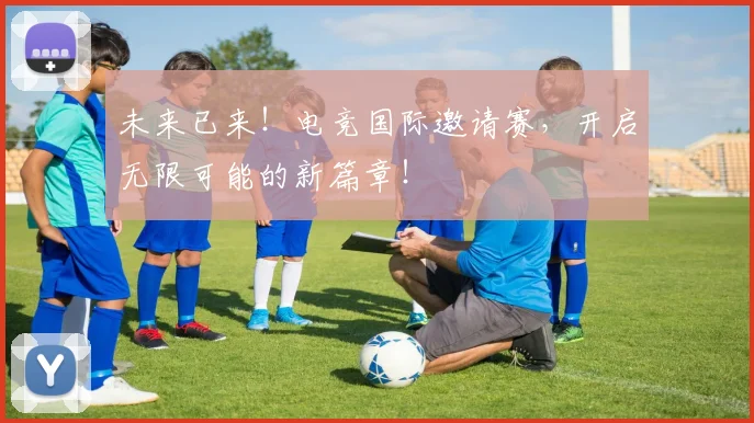 未来已来！电竞国际邀请赛，开启无限可能的新篇章！