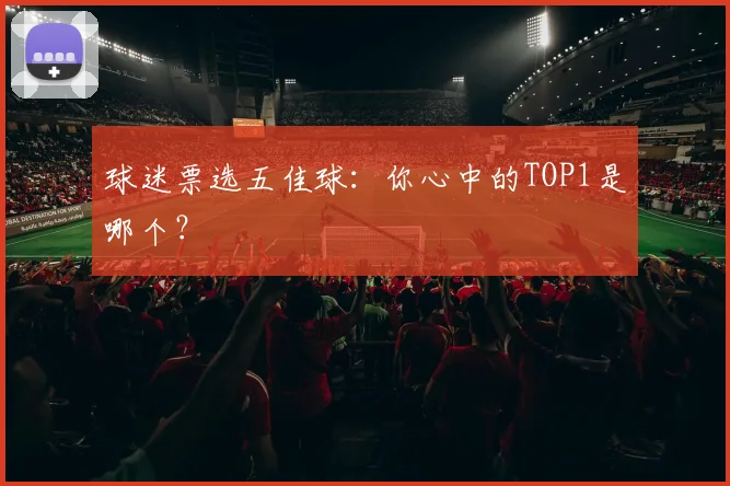 球迷票选五佳球：你心中的TOP1是哪个？