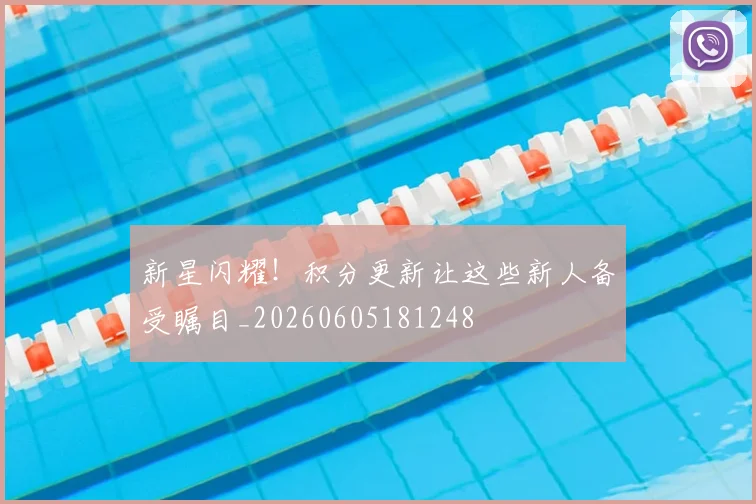 新星闪耀！积分更新让这些新人备受瞩目_20260605181248