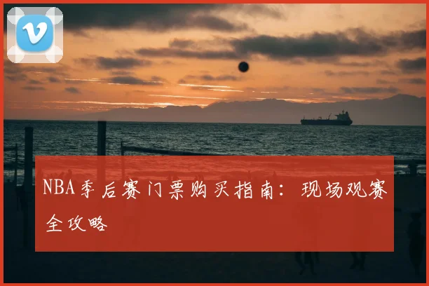NBA季后赛门票购买指南：现场观赛全攻略