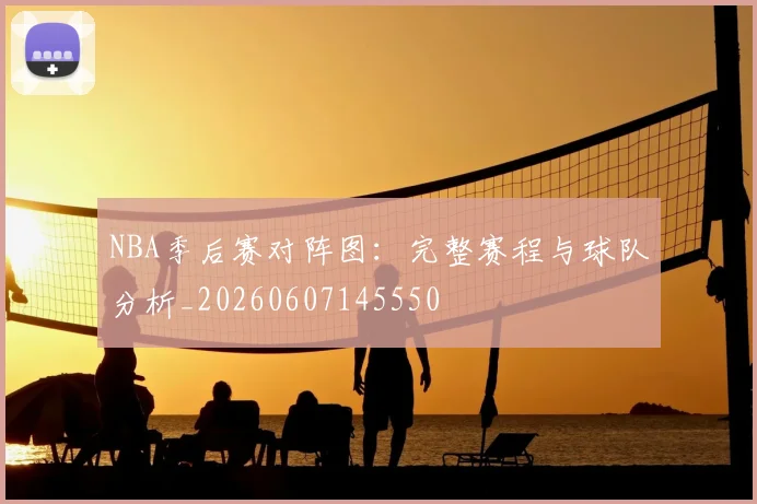 NBA季后赛对阵图：完整赛程与球队分析_20260607145550