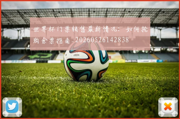 世界杯门票销售最新情况：如何抢购余票指南_20260526142838