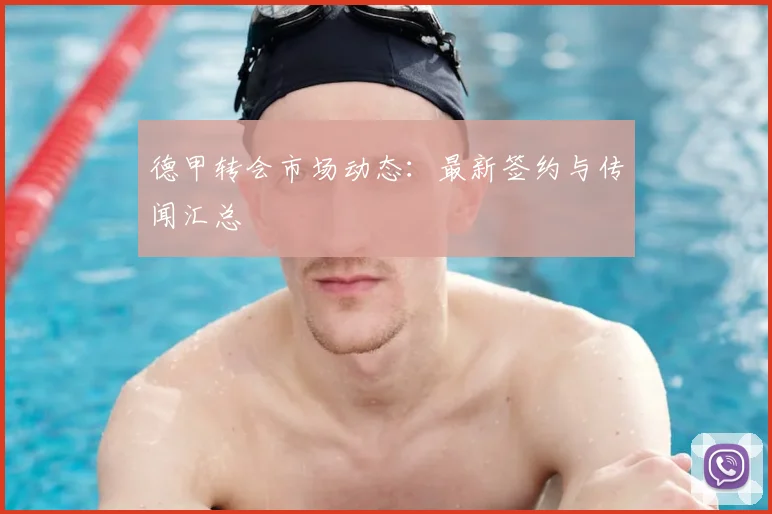 德甲转会市场动态：最新签约与传闻汇总