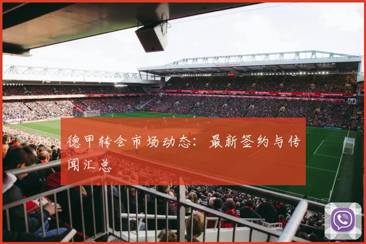 德甲转会市场动态：最新签约与传闻汇总