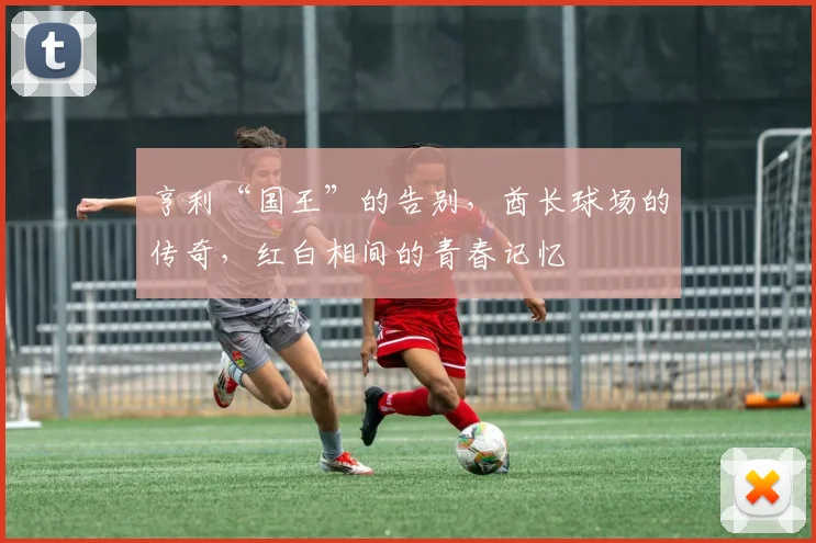 亨利“国王”的告别，酋长球场的传奇，红白相间的青春记忆