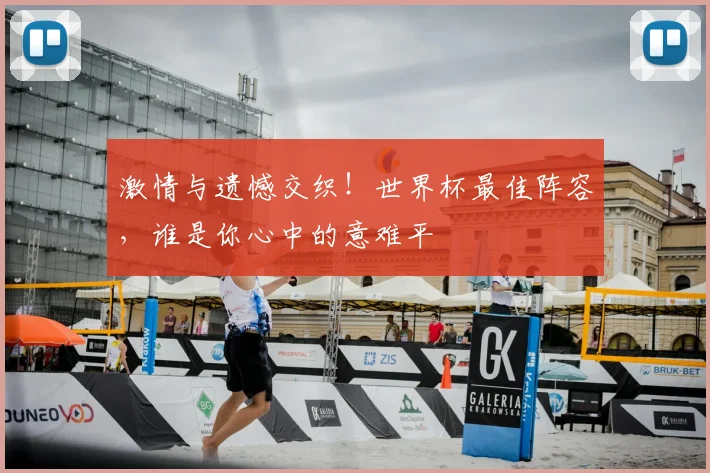 激情与遗憾交织!世界杯最佳阵容,谁是你心中的意难平
