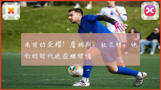 老将的荣耀！詹姆斯、杜兰特，他们的时代还在继续吗