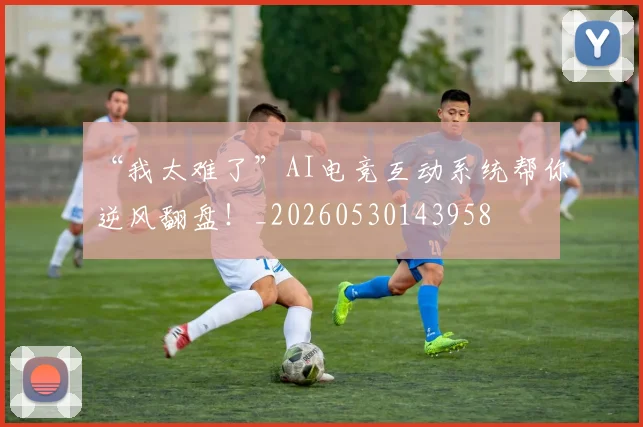 “我太难了”AI电竞互动系统帮你逆风翻盘！_20260530143958