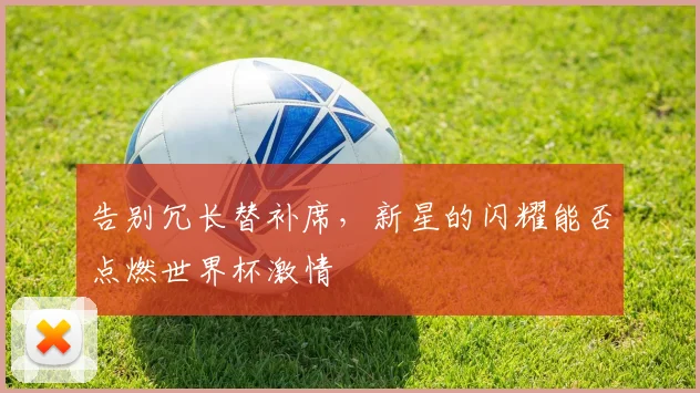 告别冗长替补席，新星的闪耀能否点燃世界杯激情