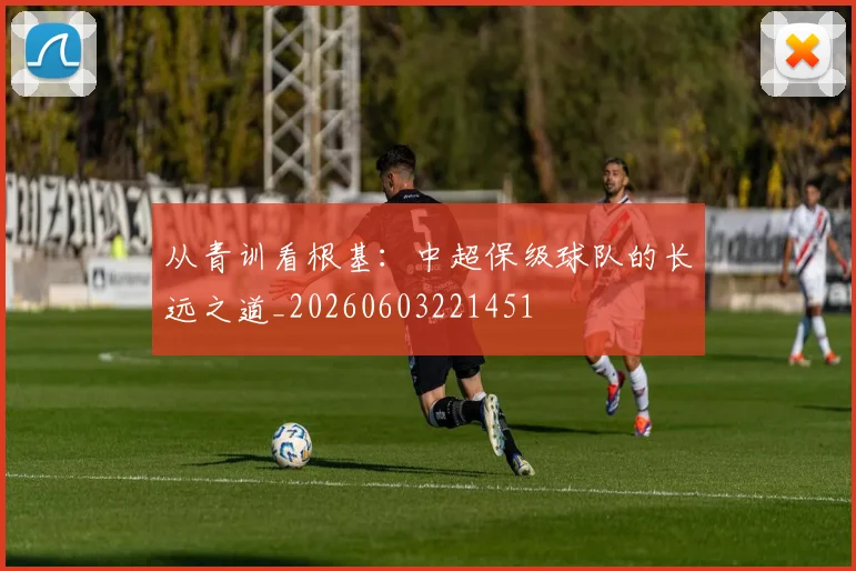 从青训看根基：中超保级球队的长远之道_20260603221451