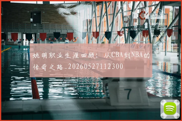 姚明职业生涯回顾：从CBA到NBA的传奇之路_20260527112300