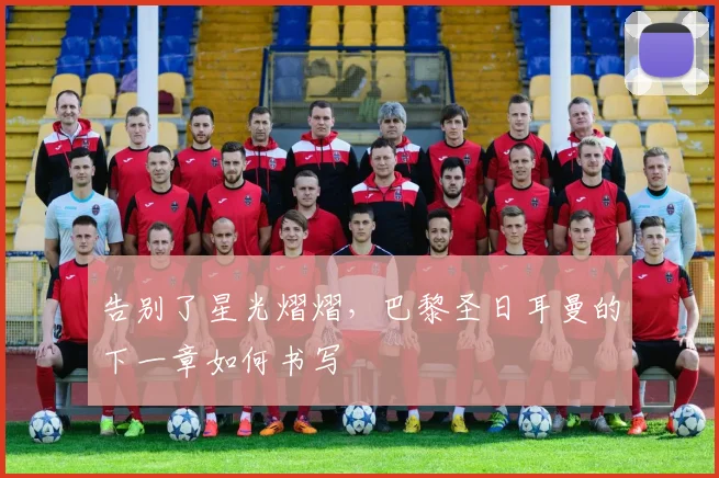 告别了星光熠熠，巴黎圣日耳曼的下一章如何书写