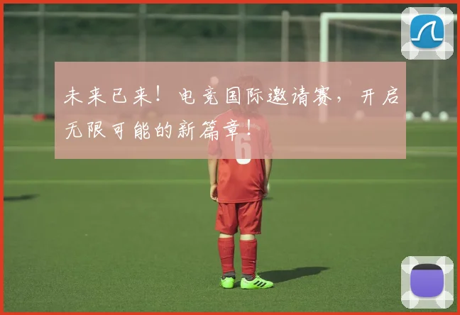 未来已来！电竞国际邀请赛，开启无限可能的新篇章！