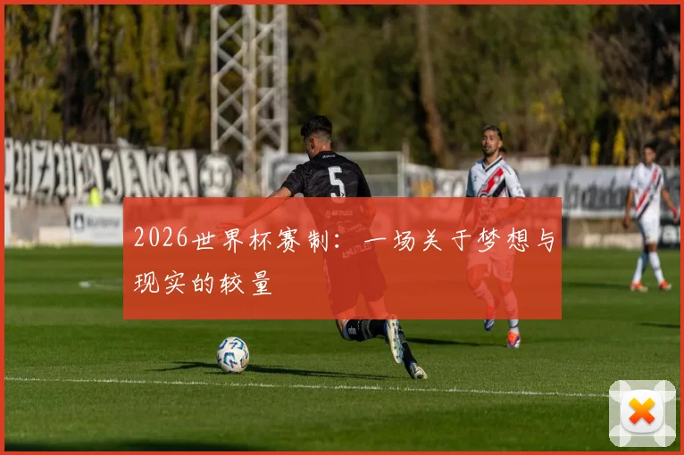 2026世界杯赛制：一场关于梦想与现实的较量