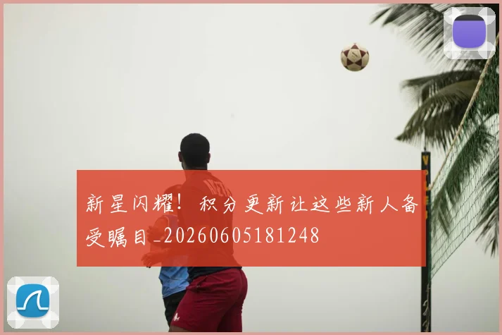 新星闪耀！积分更新让这些新人备受瞩目_20260605181248