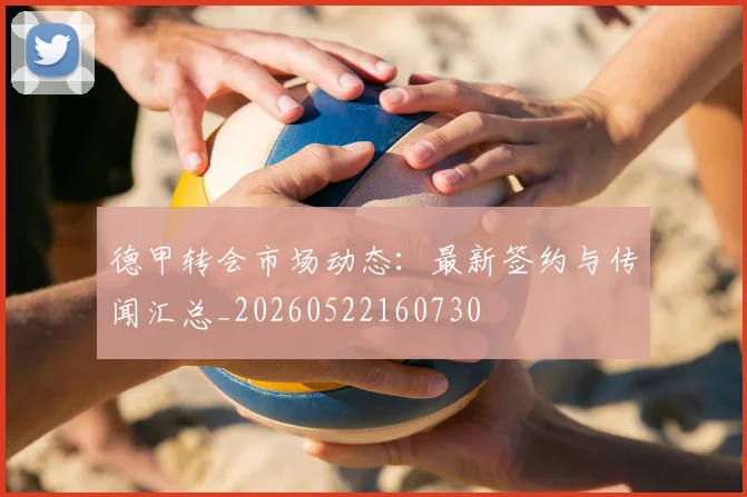 德甲转会市场动态：最新签约与传闻汇总_20260522160730