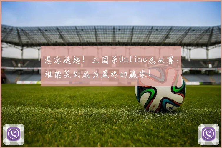 悬念迭起！三国杀Online总决赛，谁能笑到成为最终的赢家！