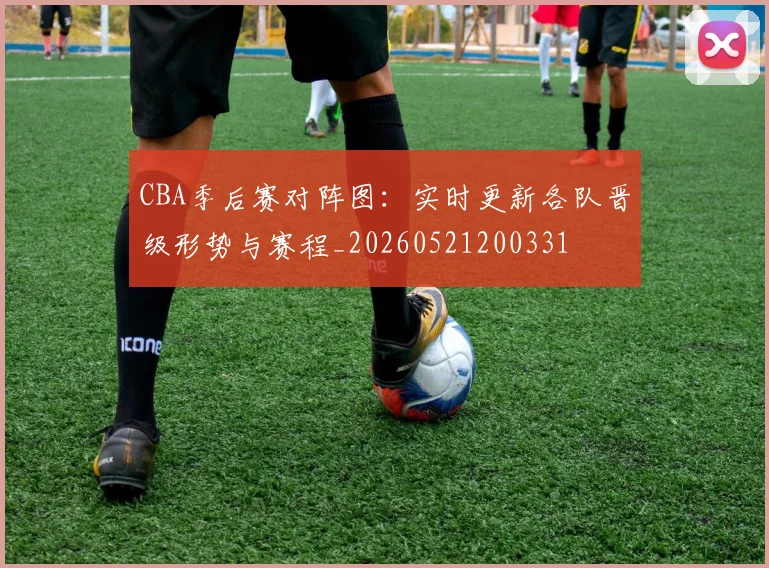 CBA季后赛对阵图：实时更新各队晋级形势与赛程_20260521200331