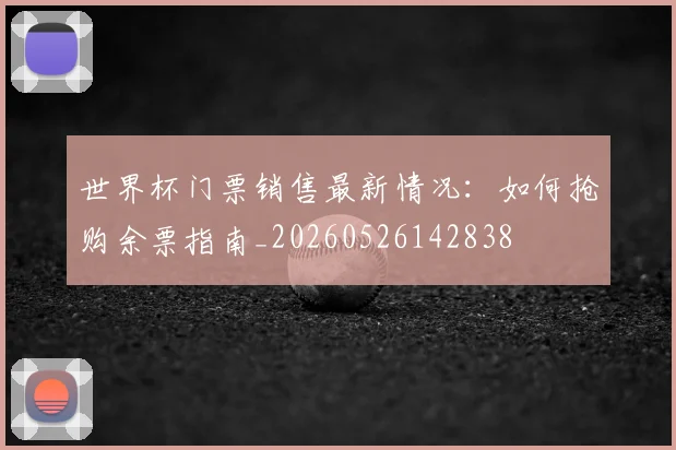 世界杯门票销售最新情况：如何抢购余票指南_20260526142838