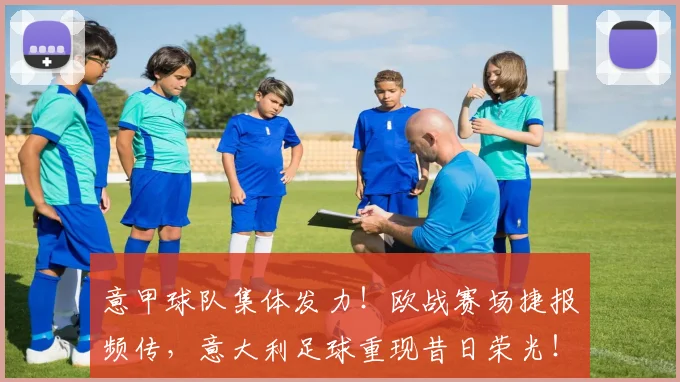 意甲球队集体发力！欧战赛场捷报频传，意大利足球重现昔日荣光！