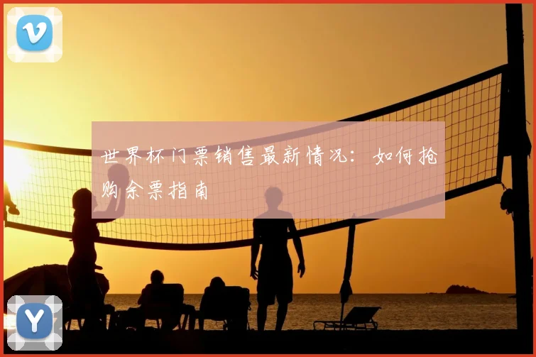 世界杯门票销售最新情况：如何抢购余票指南
