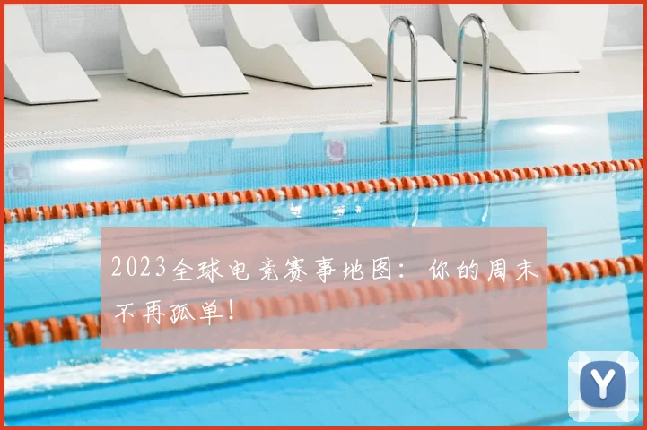 2023全球电竞赛事地图：你的周末不再孤单！