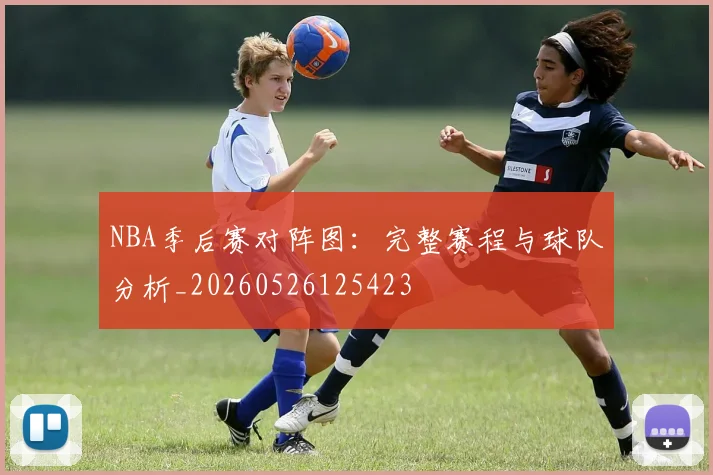 NBA季后赛对阵图：完整赛程与球队分析_20260526125423