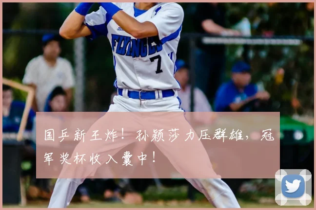 国乒新王炸！孙颖莎力压群雄，冠军奖杯收入囊中！