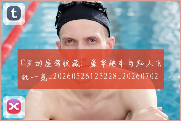 C罗的座驾收藏：豪华跑车与私人飞机一览_20260526125228_20260702042230