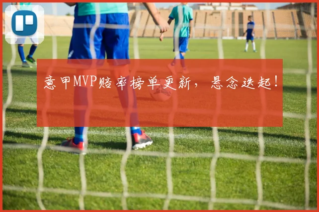 意甲MVP赔率榜单更新，悬念迭起！