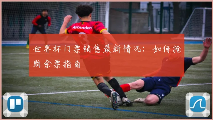 世界杯门票销售最新情况：如何抢购余票指南