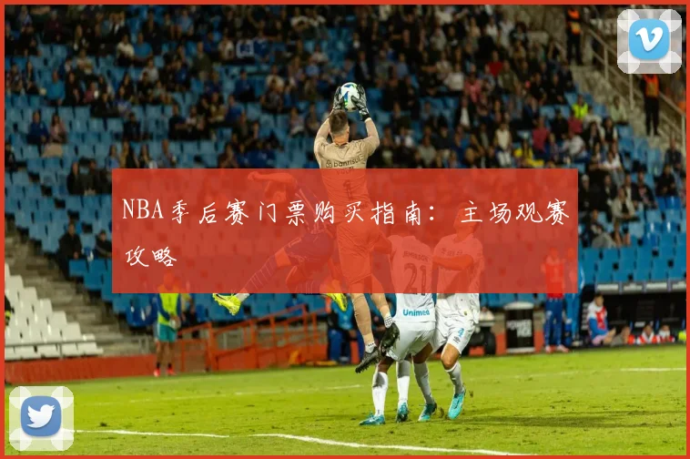 NBA季后赛门票购买指南：主场观赛攻略