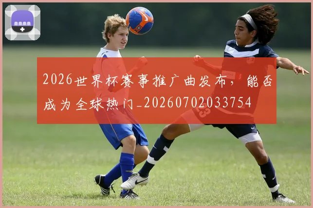 2026世界杯赛事推广曲发布，能否成为全球热门_20260702033754