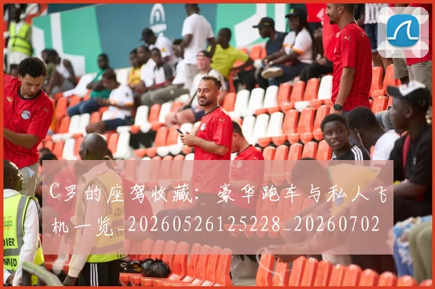 C罗的座驾收藏：豪华跑车与私人飞机一览_20260526125228_20260702042230
