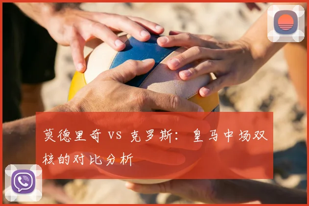 莫德里奇 vs 克罗斯：皇马中场双核的对比分析
