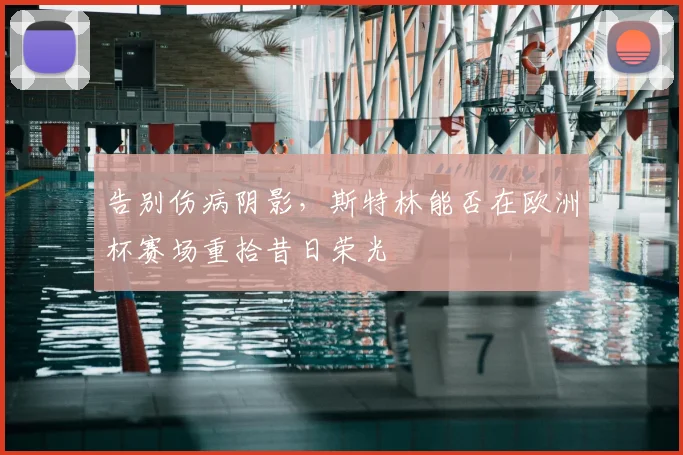 告别伤病阴影，斯特林能否在欧洲杯赛场重拾昔日荣光