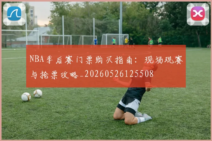 NBA季后赛门票购买指南：现场观赛与抢票攻略_20260526125508