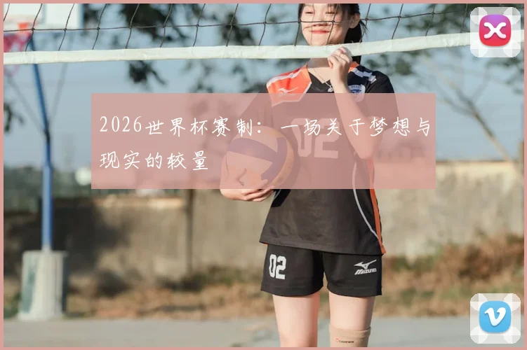 2026世界杯赛制：一场关于梦想与现实的较量