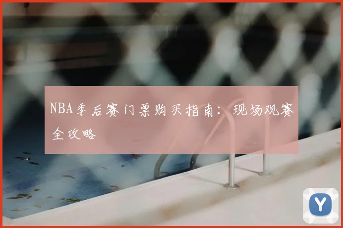 NBA季后赛门票购买指南：现场观赛全攻略
