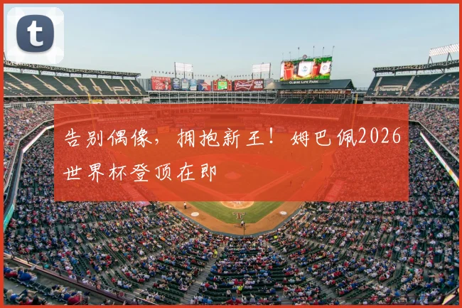 告别偶像，拥抱新王！姆巴佩2026世界杯登顶在即